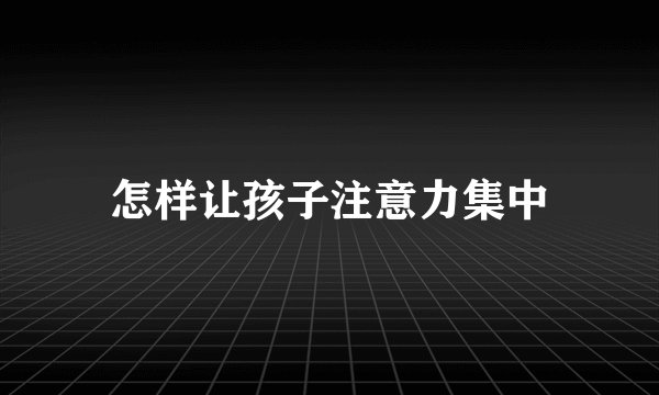怎样让孩子注意力集中
