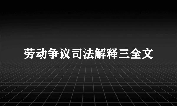 劳动争议司法解释三全文