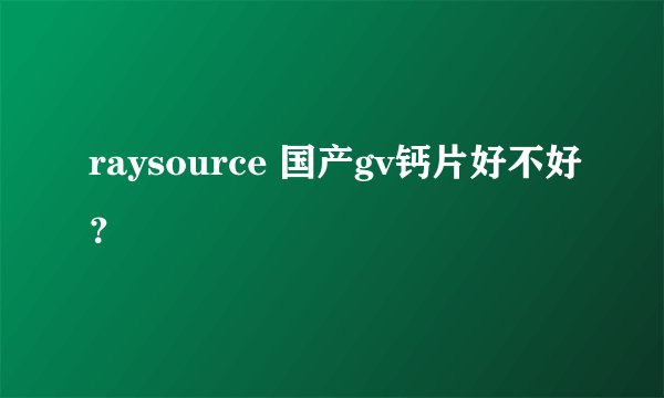 raysource 国产gv钙片好不好？