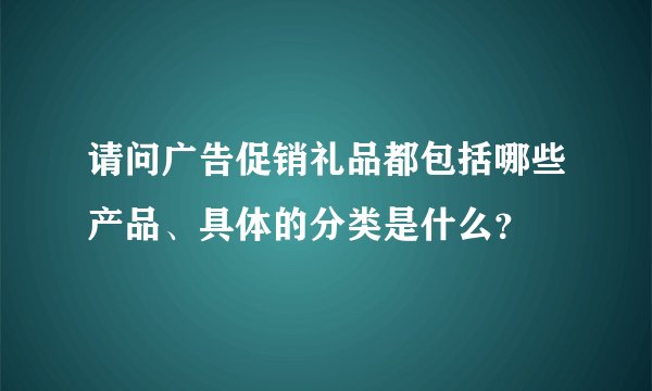 请问广告促销礼品都包括哪些产品、具体的分类是什么？