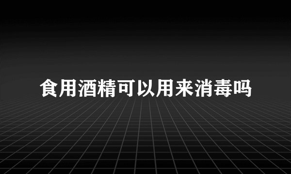 食用酒精可以用来消毒吗