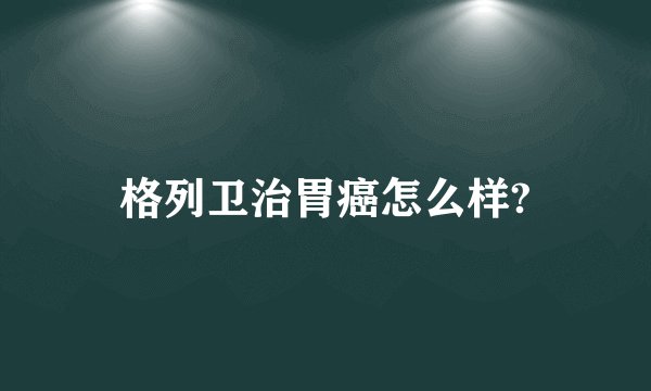 格列卫治胃癌怎么样?