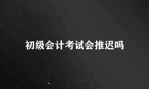 初级会计考试会推迟吗