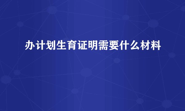 办计划生育证明需要什么材料