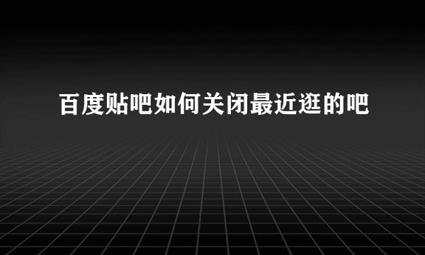 百度贴吧如何关闭最近逛的吧
