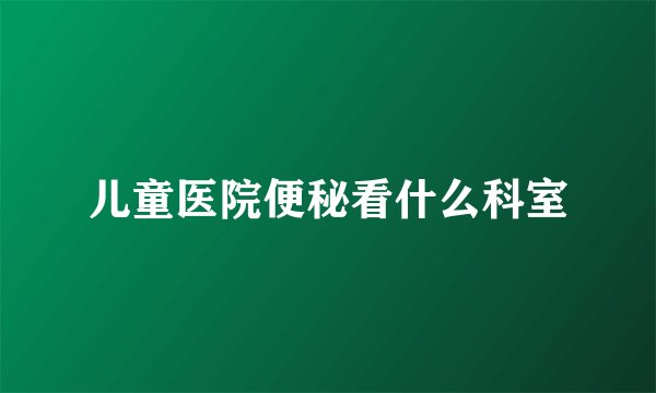 儿童医院便秘看什么科室