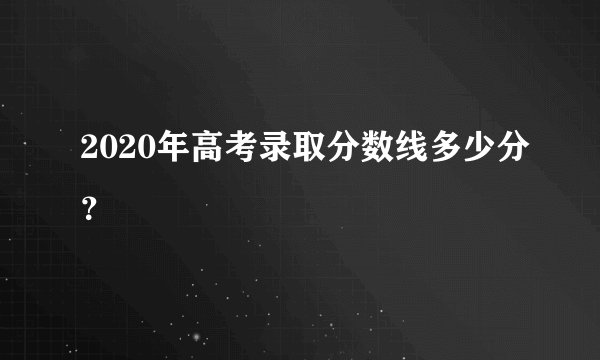 2020年高考录取分数线多少分？
