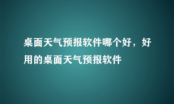 桌面天气预报软件哪个好，好用的桌面天气预报软件