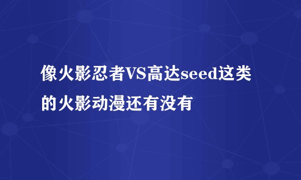 像火影忍者VS高达seed这类的火影动漫还有没有