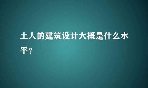 土人的建筑设计大概是什么水平?