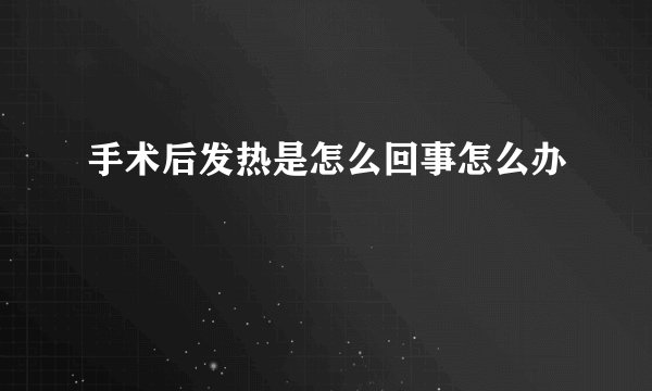 手术后发热是怎么回事怎么办