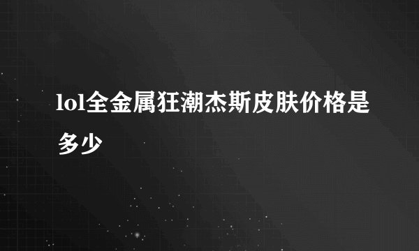 lol全金属狂潮杰斯皮肤价格是多少