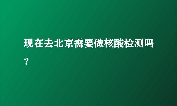 现在去北京需要做核酸检测吗?
