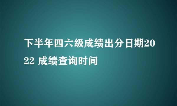 下半年四六级成绩出分日期2022 成绩查询时间