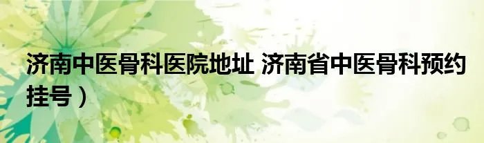 济南中医骨科医院地址 济南省中医骨科预约挂号)
