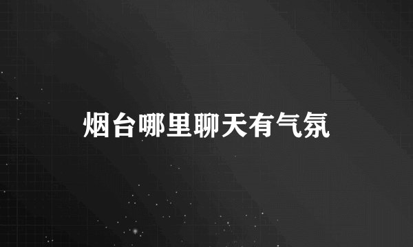 烟台哪里聊天有气氛