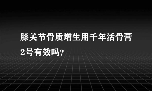 膝关节骨质增生用千年活骨膏2号有效吗？