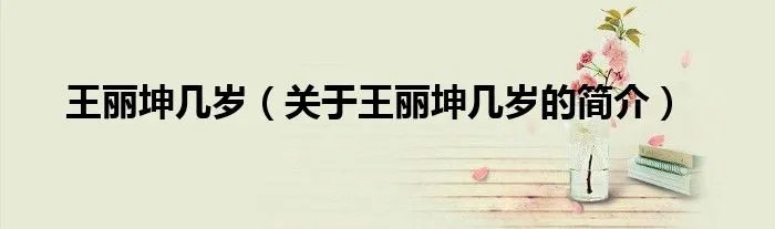 王丽坤几岁(关于王丽坤几岁的简介)
