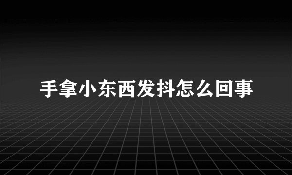 手拿小东西发抖怎么回事