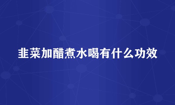 韭菜加醋煮水喝有什么功效