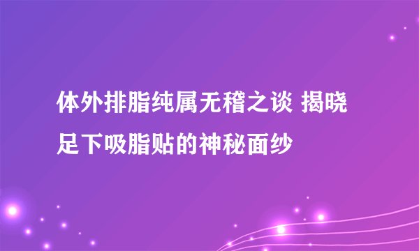 体外排脂纯属无稽之谈 揭晓足下吸脂贴的神秘面纱