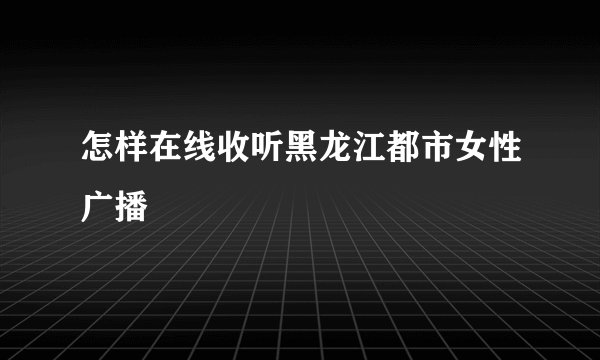 怎样在线收听黑龙江都市女性广播