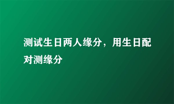 测试生日两人缘分，用生日配对测缘分