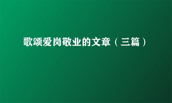 歌颂爱岗敬业的文章(三篇)