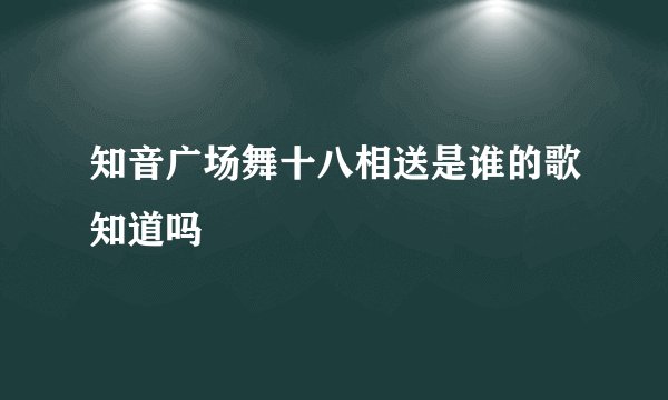 知音广场舞十八相送是谁的歌知道吗