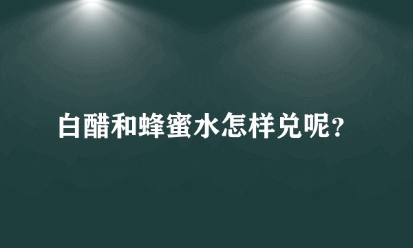 白醋和蜂蜜水怎样兑呢？