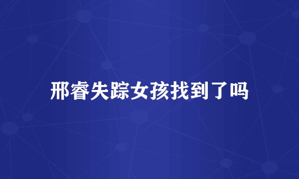 邢睿失踪女孩找到了吗