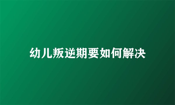 幼儿叛逆期要如何解决