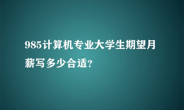 985计算机专业大学生期望月薪写多少合适？