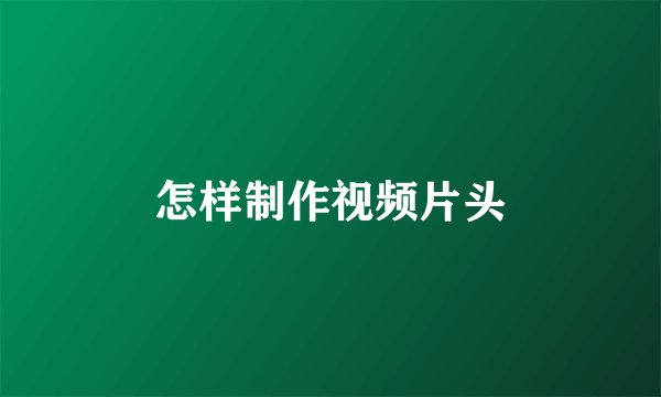 怎样制作视频片头