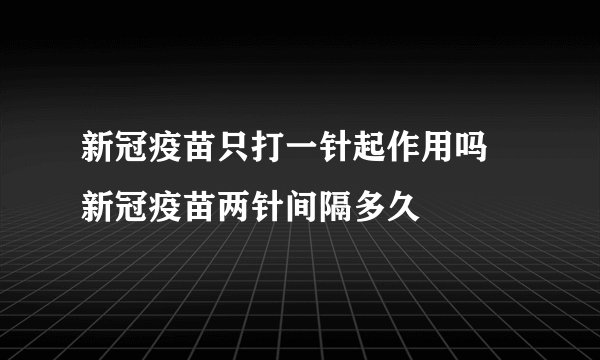 新冠疫苗只打一针起作用吗 新冠疫苗两针间隔多久