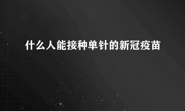 什么人能接种单针的新冠疫苗