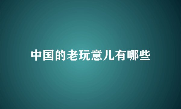 中国的老玩意儿有哪些