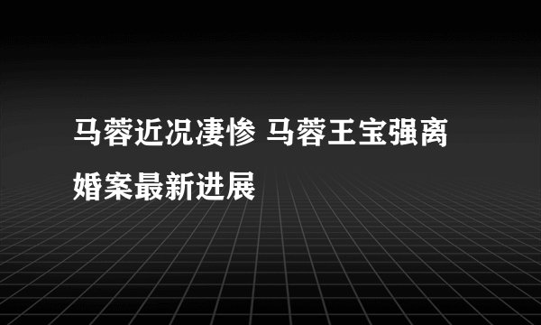 马蓉近况凄惨 马蓉王宝强离婚案最新进展