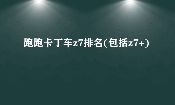 跑跑卡丁车z7排名(包括z7+)