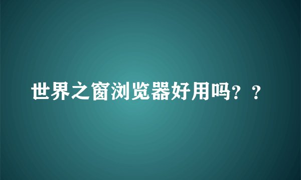 世界之窗浏览器好用吗??