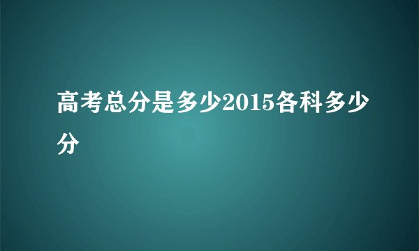 高考总分是多少2015各科多少分