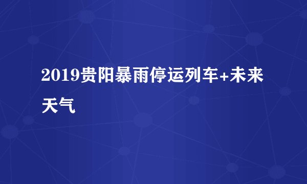 2019贵阳暴雨停运列车+未来天气