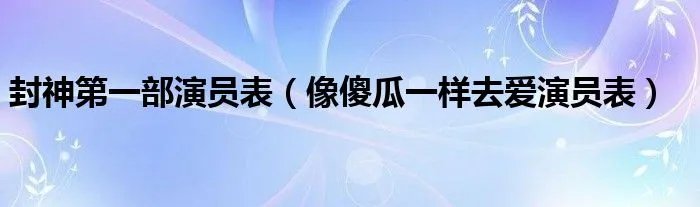 封神第一部演员表（像傻瓜一样去爱演员表）