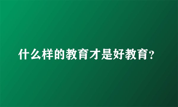 什么样的教育才是好教育?
