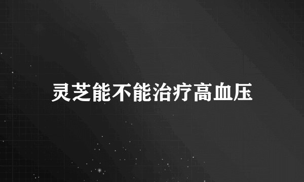 灵芝能不能治疗高血压