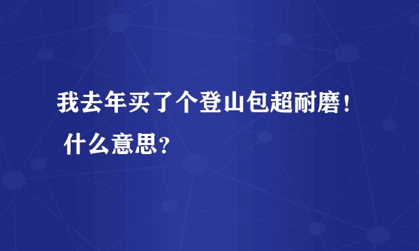 我去年买了个登山包超耐磨！ 什么意思？