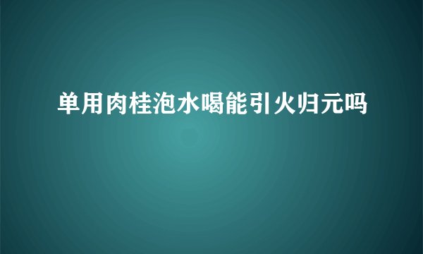 单用肉桂泡水喝能引火归元吗
