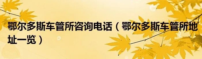 鄂尔多斯车管所咨询电话(鄂尔多斯车管所地址一览)