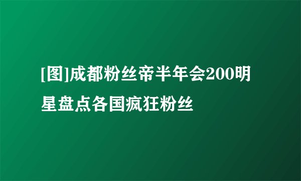 [图]成都粉丝帝半年会200明星盘点各国疯狂粉丝