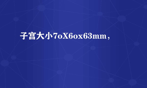 子宫大小7oX6ox63mm，
